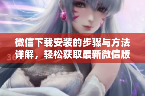 微信下载安装的步骤与方法详解，轻松获取最新微信版本