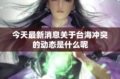 今天最新消息关于台海冲突的动态是什么呢