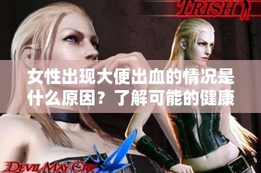 女性出现大便出血的情况是什么原因？了解可能的健康隐患和处理方法