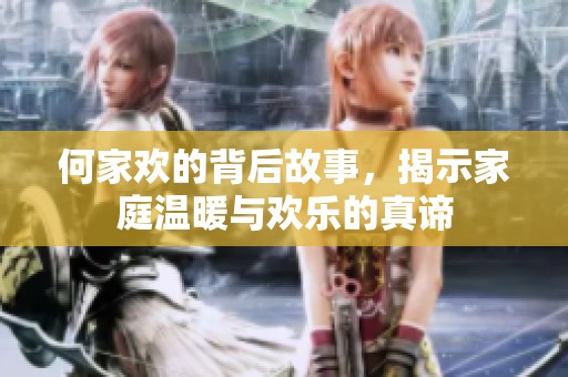 何家欢的背后故事，揭示家庭温暖与欢乐的真谛