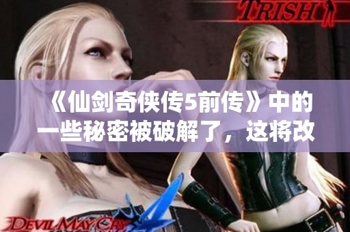 《仙剑奇侠传5前传》中的一些秘密被破解了，这将改变你对游戏的看法