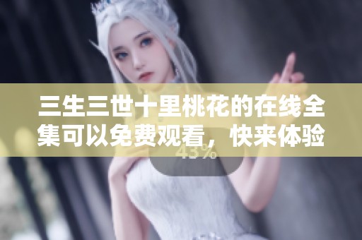 三生三世十里桃花的在线全集可以免费观看，快来体验这段浪漫故事吧