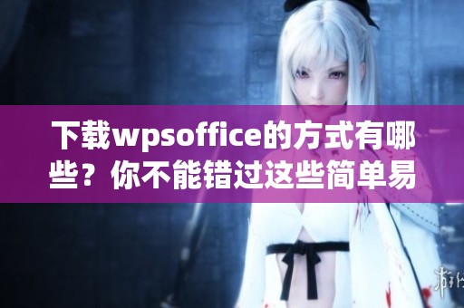 下载wpsoffice的方式有哪些？你不能错过这些简单易行的方法