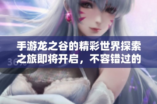 手游龙之谷的精彩世界探索之旅即将开启，不容错过的精彩任务等你来挑战！