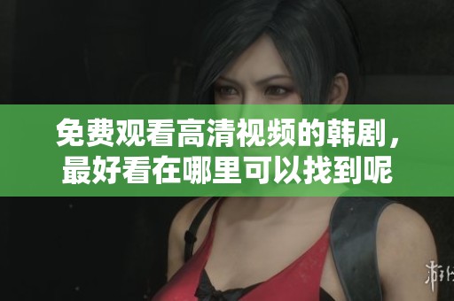 免费观看高清视频的韩剧，最好看在哪里可以找到呢