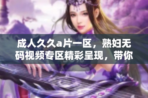 ******一区，****视频专区精彩呈现，带你领略全新体验