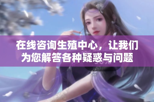 在线咨询生殖中心，让我们为您解答各种疑惑与问题
