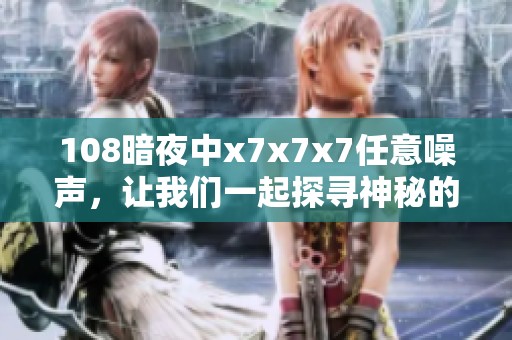 108暗夜中x7x7x7任意噪声，让我们一起探寻神秘的深渊与宁静