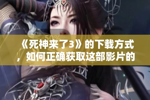 《死神来了3》的下载方式，如何正确获取这部影片的观看资源