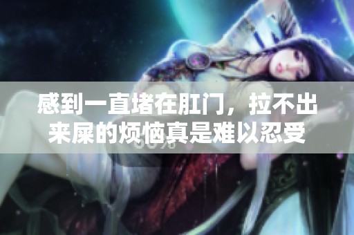 感到一直堵在肛门，拉不出来屎的烦恼真是难以忍受