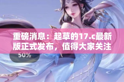 重磅消息：起草的17.c最新版正式发布，值得大家关注与期待
