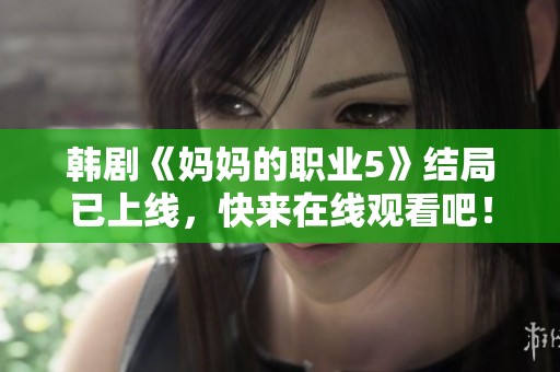 韩剧《妈妈的职业5》结局已上线，快来在线观看吧！