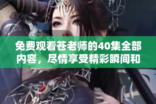 免费观看苍老师的40集全部内容，尽情享受精彩瞬间和剧情吧
