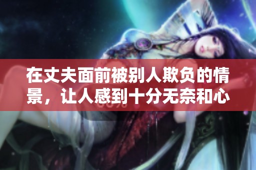 在丈夫面前被别人欺负的情景，让人感到十分无奈和心痛