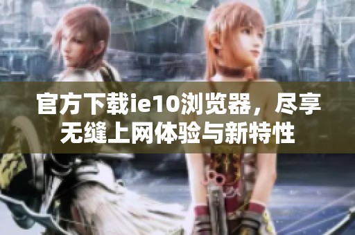 官方下载ie10浏览器，尽享无缝上网体验与新特性