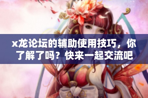 x龙论坛的辅助使用技巧，你了解了吗？快来一起交流吧！