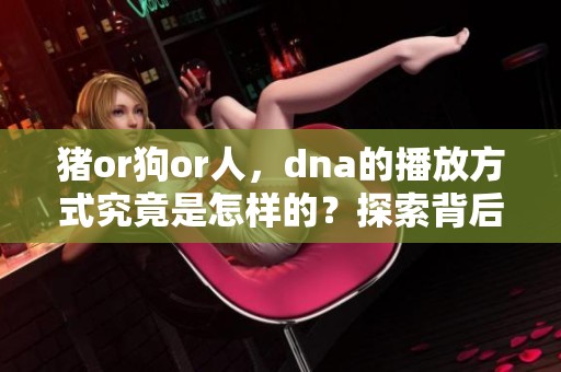 猪or狗or人，dna的播放方式究竟是怎样的？探索背后的奥秘！