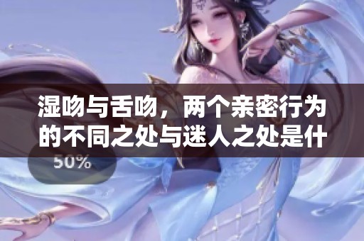 湿吻与舌吻，两个亲密行为的不同之处与迷人之处是什么呢