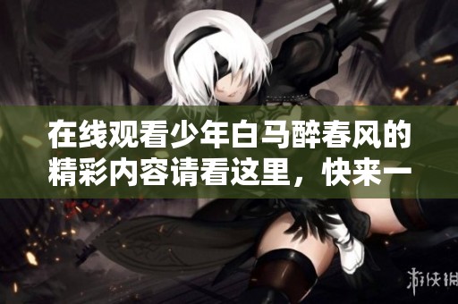 在线观看少年白马醉春风的精彩内容请看这里，快来一起体验这段故事吧