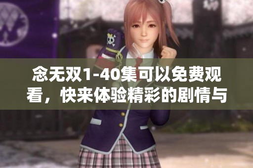 念无双1-40集可以免费观看，快来体验精彩的剧情与角色吧！