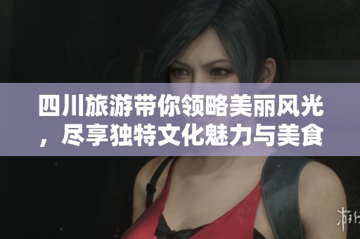 四川旅游带你领略美丽风光，尽享独特文化魅力与美食之旅