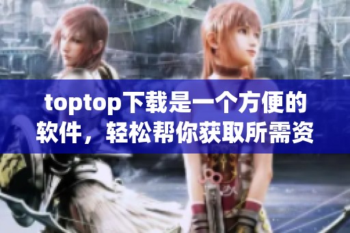 toptop下载是一个方便的软件，轻松帮你获取所需资源