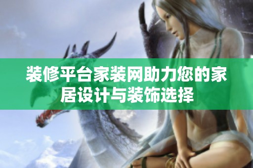 装修平台家装网助力您的家居设计与装饰选择