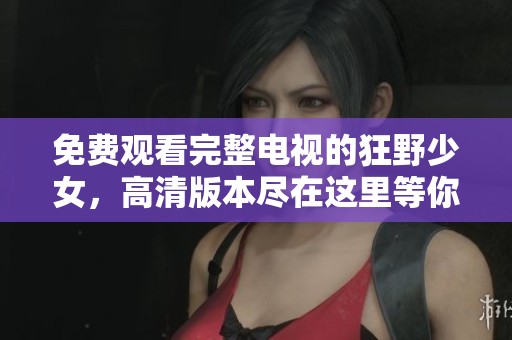 免费观看完整电视的狂野少女，高清版本尽在这里等你来看
