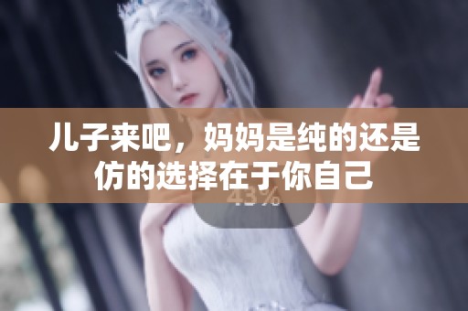 儿子来吧，妈妈是纯的还是仿的选择在于你自己