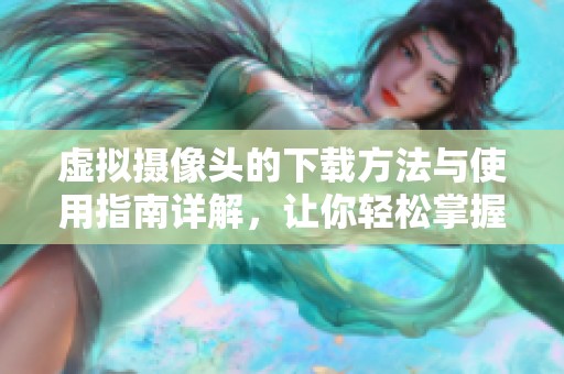 虚拟摄像头的下载方法与使用指南详解，让你轻松掌握拍摄技巧