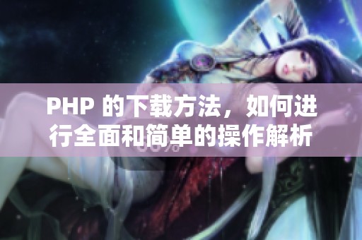 PHP 的下载方法，如何进行全面和简单的操作解析