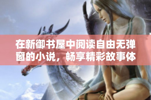 在新御书屋中阅读自由无弹窗的小说，畅享精彩故事体验