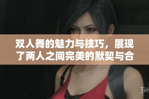 双人舞的魅力与技巧，展现了两人之间完美的默契与合作