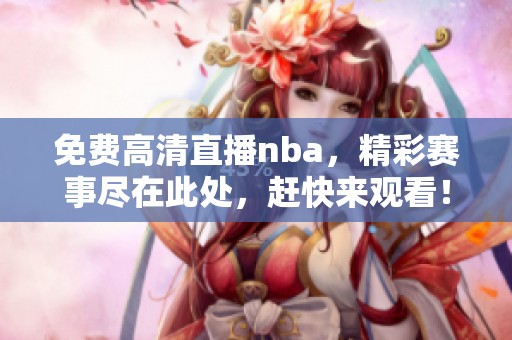 免费高清直播nba，精彩赛事尽在此处，赶快来观看！