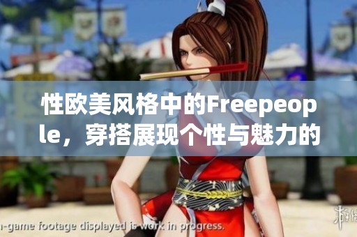 性欧美风格中的Freepeople，穿搭展现个性与魅力的时尚选择