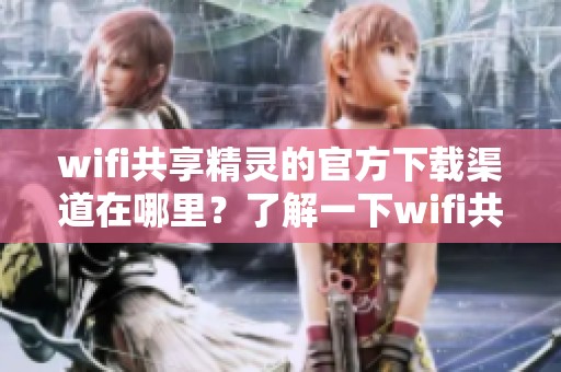 wifi共享精灵的官方下载渠道在哪里？了解一下wifi共享精灵的下载信息吧！