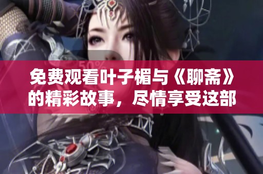 免费观看叶子楣与《聊斋》的精彩故事，尽情享受这部经典作品