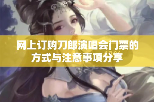 网上订购刀郎演唱会门票的方式与注意事项分享