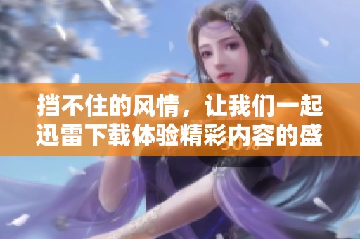 挡不住的风情，让我们一起迅雷下载体验精彩内容的盛宴