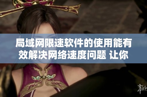 局域网限速软件的使用能有效解决网络速度问题 让你轻松管理网络流量性能