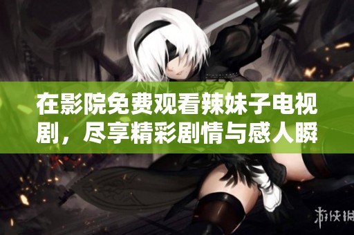 在影院免费观看辣妹子电视剧，尽享精彩剧情与感人瞬间