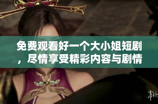 免费观看好一个大小姐短剧，尽情享受精彩内容与剧情魅力