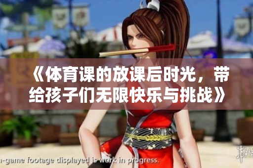 《**课的放课后时光，带给孩子们无限快乐与挑战》