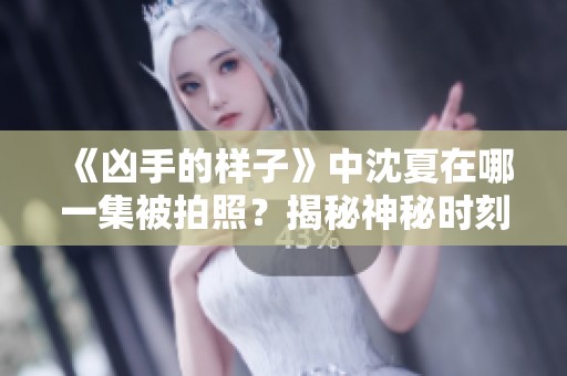 《凶手的样子》中沈夏在哪一集被拍照？揭秘神秘时刻的精彩剧情！