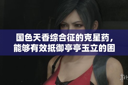 国色天香综合征的克星药，能够有效抵御亭亭玉立的困扰