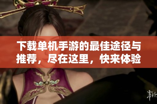 下载单机手游的最佳途径与推荐，尽在这里，快来体验吧！