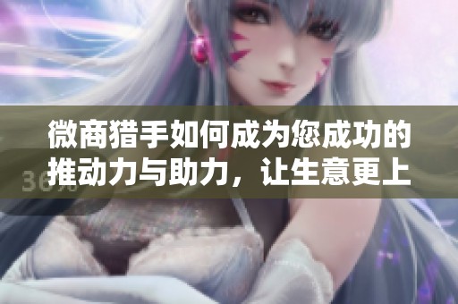 微商猎手如何成为您成功的推动力与助力，让生意更上一层楼