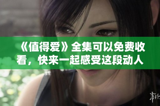 《值得爱》全集可以免费收看，快来一起感受这段动人的故事吧