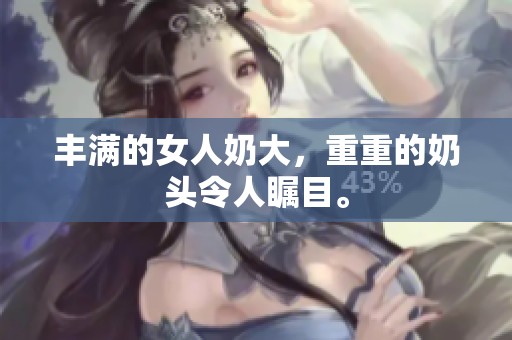 丰满的女人奶大，重重的奶头令人瞩目。