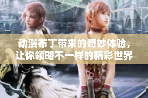 动漫布丁带来的奇妙体验，让你领略不一样的精彩世界